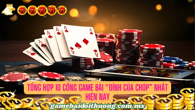 Tổng hợp 10 cổng game bài “đỉnh của chóp” nhất năm 2025