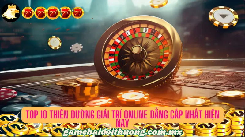 Top 10 thiên đường giải trí online đẳng cấp nhất hiện nay