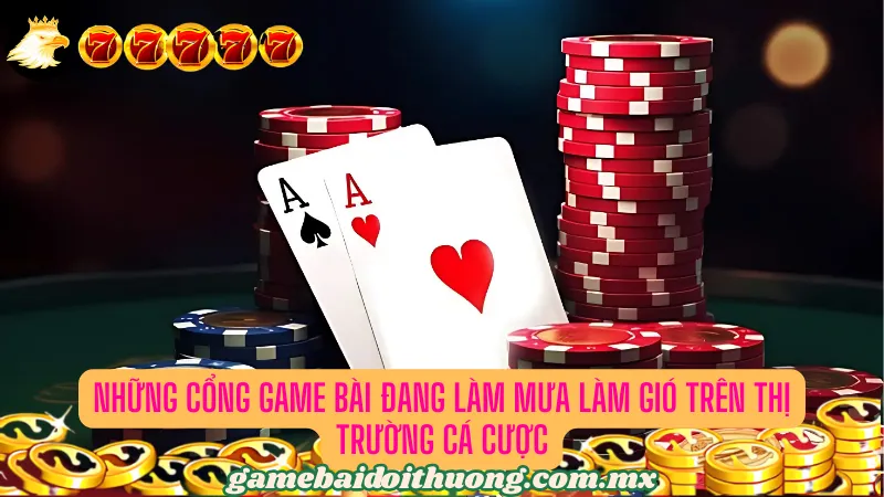 Những cổng game bài đang làm mưa làm gió trên thị trường cá cược