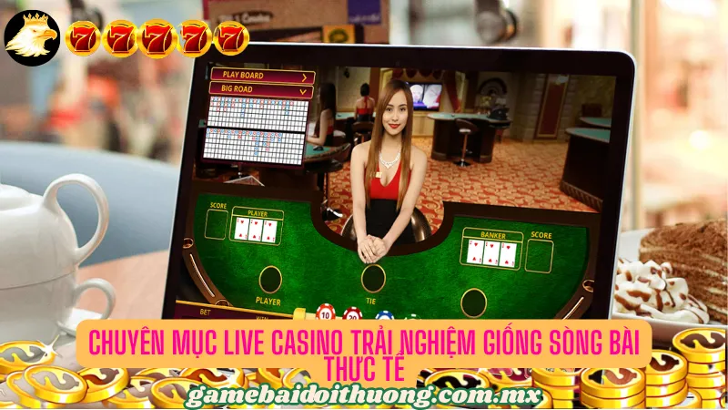 Chuyên mục Live Casino trải nghiệm giống sòng bài thực tế