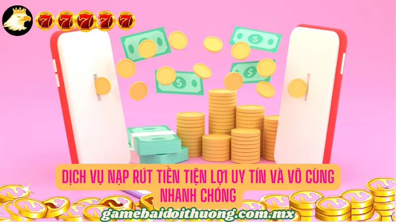 Dịch vụ nạp rút tiền tiện lợi uy tín và vô cùng nhanh chóng